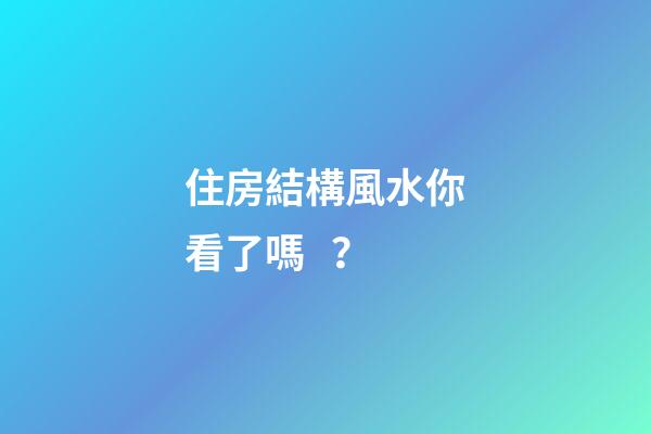 住房結構風水你看了嗎？
